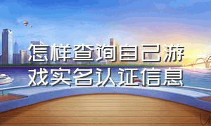 怎样查询自己游戏实名认证信息（如何查询个人游戏实名认证）