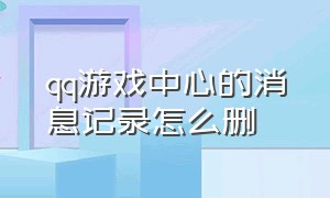 qq游戏中心的消息记录怎么删