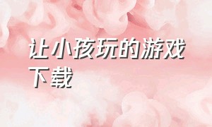 让小孩玩的游戏下载（3岁儿童免费游戏下载）