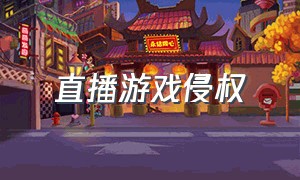 直播游戏侵权（玩游戏直播算作侵犯版权）