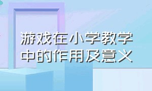 游戏在小学教学中的作用及意义