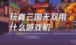 玩真三国无双用什么游戏机（三国无双哪个游戏机可以玩）