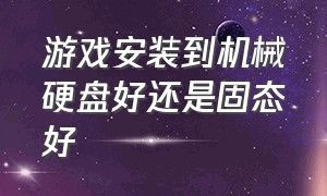 游戏安装到机械硬盘好还是固态好