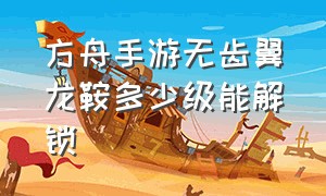 方舟手游无齿翼龙鞍多少级能解锁