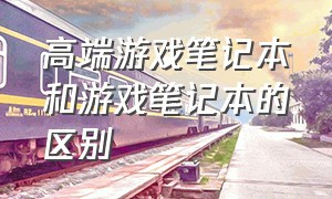 高端游戏笔记本和游戏笔记本的区别（高端游戏笔记本和杂牌电脑的区别）