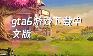 gta6游戏下载中文版（gta6免费下载版中文版）