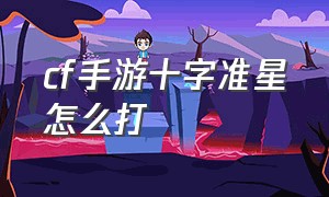 cf手游十字准星怎么打（cf手游十字准星怎么打出来）