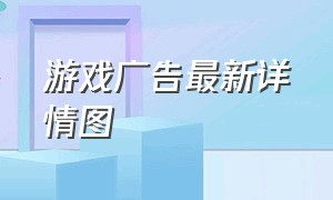 游戏广告最新详情图（游戏广告最新详情图片大全）