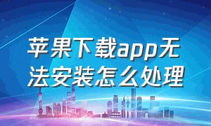 苹果下载app无法安装怎么处理