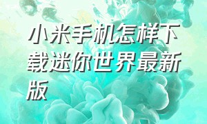 小米手机怎样下载迷你世界最新版（小米手机怎么下迷你世界旧版本）