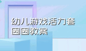 幼儿游戏活力套圈圈教案（幼儿游戏活力套圈圈教案中班）