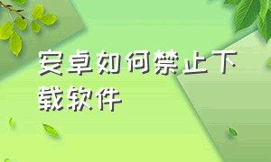 安卓如何禁止下载软件