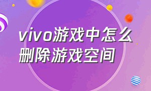 vivo游戏中怎么删除游戏空间