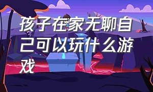 孩子在家无聊自己可以玩什么游戏