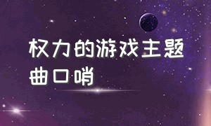 权力的游戏主题曲口哨（权力的游戏 口琴）