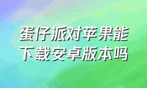 蛋仔派对苹果能下载安卓版本吗（蛋仔派对苹果手机下载花钱了）