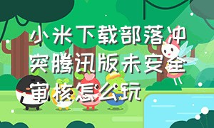 小米下载部落冲突腾讯版未安全审核怎么玩