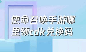 使命召唤手游哪里领cdk兑换码（使命召唤手游cdk永久兑换码）