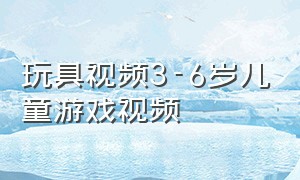 玩具视频3-6岁儿童游戏视频