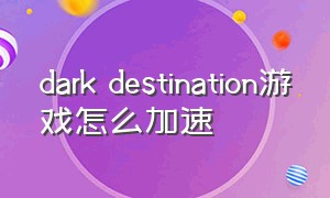 dark destination游戏怎么加速（dark destination游戏怎么冲刺）