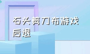 石头剪刀布游戏后退（石头剪刀布游戏后退一步）