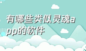 有哪些类似灵魂app的软件（有哪些类似灵魂app的软件下载）