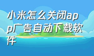 小米怎么关闭app广告自动下载软件