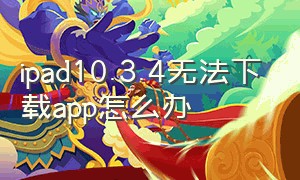 ipad10.3.4无法下载app怎么办（ipad5.1.1代版本太低怎么下载app）