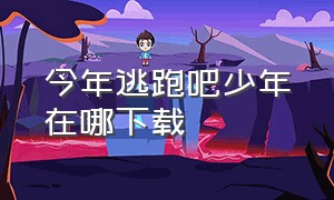 今年逃跑吧少年在哪下载