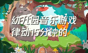 幼儿园音乐游戏律动15分钟的