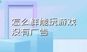 怎么样能玩游戏没有广告