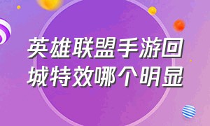 英雄联盟手游回城特效哪个明显（英雄联盟手游一条龙回城特效）