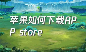 苹果如何下载APP store（苹果app store最新版怎么下载软件）