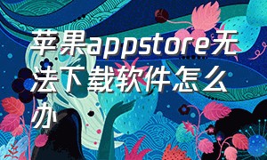 苹果appstore无法下载软件怎么办