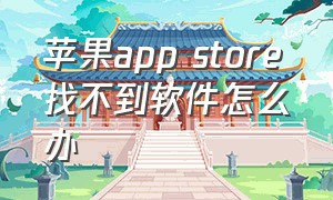 苹果app store找不到软件怎么办