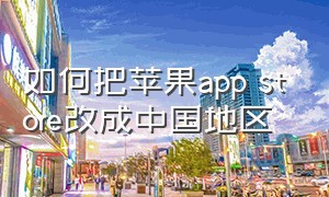 如何把苹果app store改成中国地区