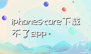 iphonestore下载不了app