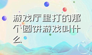 游戏厅里打的那个圆饼游戏叫什么