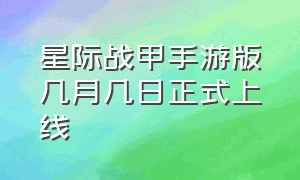 星际战甲手游版几月几日正式上线