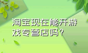 淘宝现在能开游戏专营店吗?