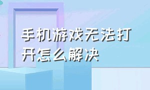 手机游戏无法打开怎么解决（手机游戏无法打开怎么解决呢）