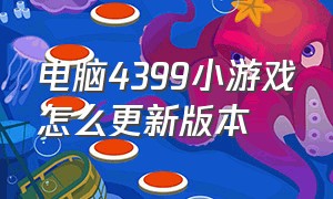 电脑4399小游戏怎么更新版本（电脑版4399小游戏安装）