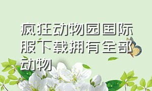 疯狂动物园国际服下载拥有全部动物（疯狂动物园破解版无限动物全解锁）