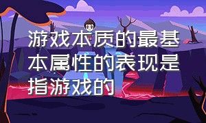 游戏本质的最基本属性的表现是指游戏的（游戏的基本特征及游戏指导）