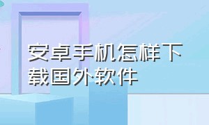 安卓手机怎样下载国外软件（安卓怎么下载国外app）