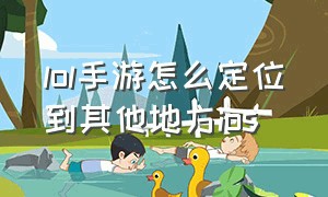 lol手游怎么定位到其他地方ios