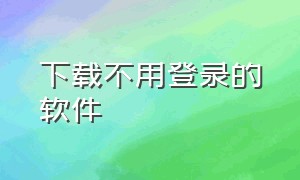 下载不用登录的软件（无需登录免费下载的软件）