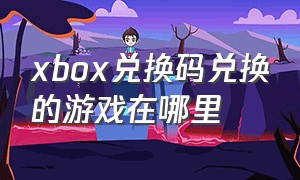 xbox兑换码兑换的游戏在哪里