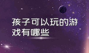 孩子可以玩的游戏有哪些