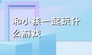 和小孩一起玩什么游戏